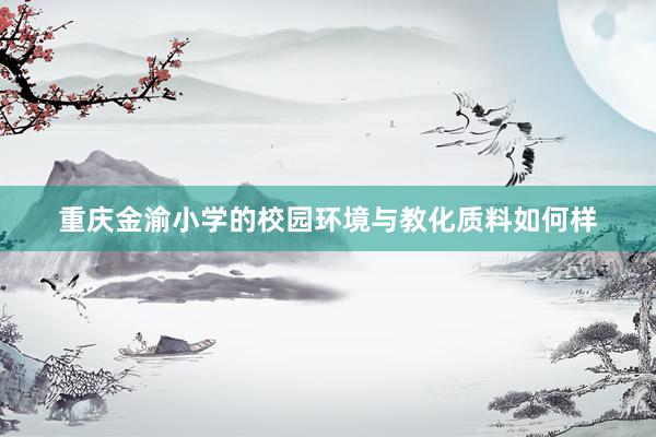 重庆金渝小学的校园环境与教化质料如何样