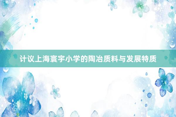 计议上海寰宇小学的陶冶质料与发展特质