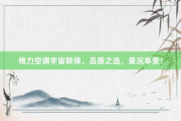 格力空调宇宙联保，品质之选，景况享受！