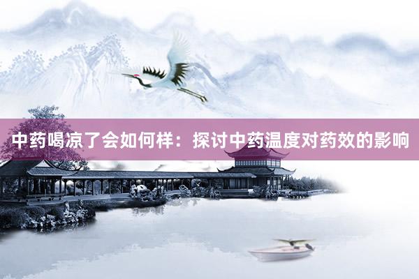 中药喝凉了会如何样：探讨中药温度对药效的影响