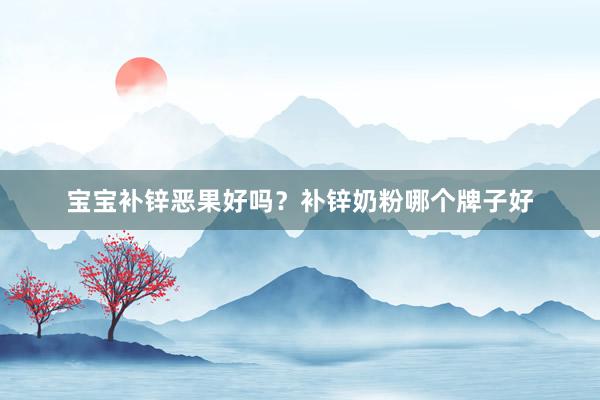 宝宝补锌恶果好吗？补锌奶粉哪个牌子好