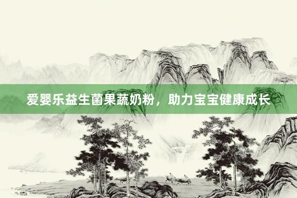 爱婴乐益生菌果蔬奶粉，助力宝宝健康成长