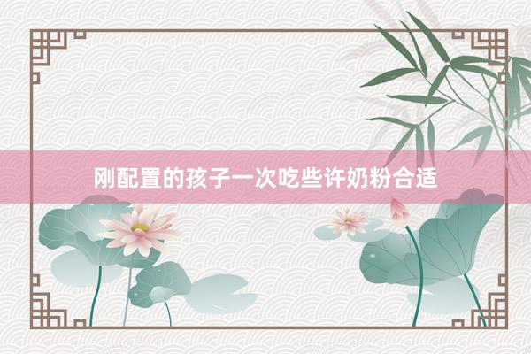 刚配置的孩子一次吃些许奶粉合适